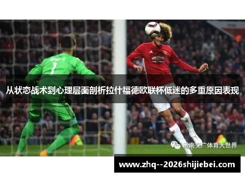 从状态战术到心理层面剖析拉什福德欧联杯低迷的多重原因表现 从状态战术到心理层面剖析拉什福德欧联杯低迷的多重原因表现
