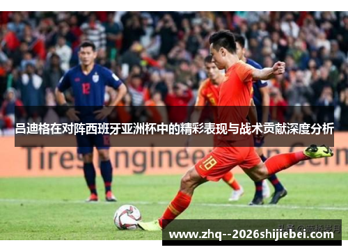 吕迪格在对阵西班牙亚洲杯中的精彩表现与战术贡献深度分析 吕迪格在对阵西班牙亚洲杯中的精彩表现与战术贡献深度分析