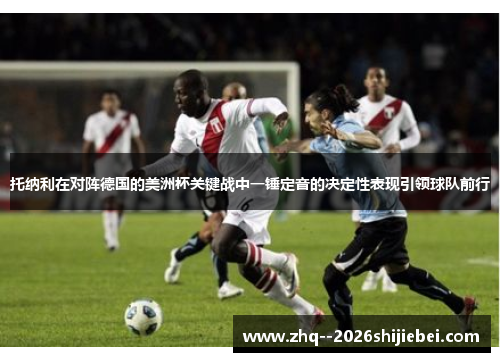 托纳利在对阵德国的美洲杯关键战中一锤定音的决定性表现引领球队前行 托纳利在对阵德国的美洲杯关键战中一锤定音的决定性表现引领球队前行