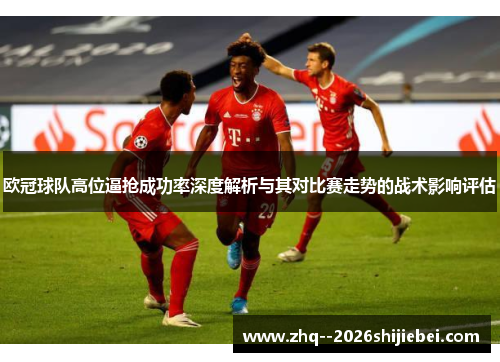 欧冠球队高位逼抢成功率深度解析与其对比赛走势的战术影响评估