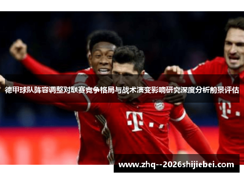 德甲球队阵容调整对联赛竞争格局与战术演变影响研究深度分析前景评估 德甲球队阵容调整对联赛竞争格局与战术演变影响研究深度分析前景评估