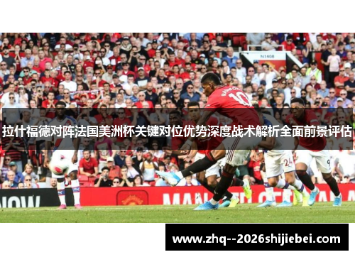 拉什福德对阵法国美洲杯关键对位优势深度战术解析全面前景评估 拉什福德对阵法国美洲杯关键对位优势深度战术解析全面前景评估