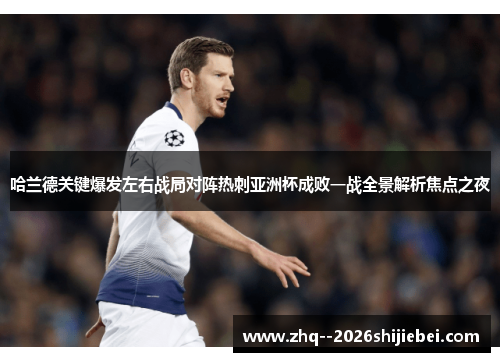 哈兰德关键爆发左右战局对阵热刺亚洲杯成败一战全景解析焦点之夜 哈兰德关键爆发左右战局对阵热刺亚洲杯成败一战全景解析焦点之夜
