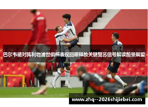 巴尔韦德对阵利物浦世俱杯表现回暖释放关键复苏信号解读前景展望 巴尔韦德对阵利物浦世俱杯表现回暖释放关键复苏信号解读前景展望