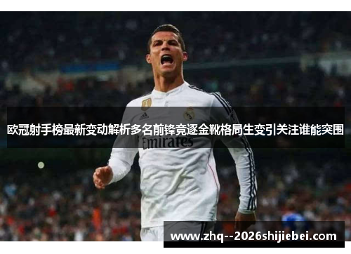 欧冠射手榜最新变动解析多名前锋竞逐金靴格局生变引关注谁能突围 欧冠射手榜最新变动解析多名前锋竞逐金靴格局生变引关注谁能突围