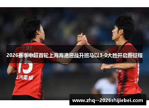 2026赛季中超首轮上海海港迎战升班马以3-0大胜开启新征程 2026赛季中超首轮上海海港迎战升班马以3-0大胜开启新征程