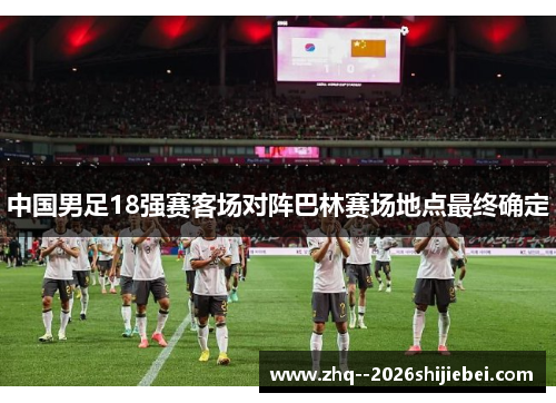 中国男足18强赛客场对阵巴林赛场地点最终确定 中国男足18强赛客场对阵巴林赛场地点最终确定