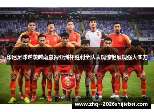 印尼足球逆袭越南赢得亚洲杯胜利全队表现惊艳展现强大实力 印尼足球逆袭越南赢得亚洲杯胜利全队表现惊艳展现强大实力