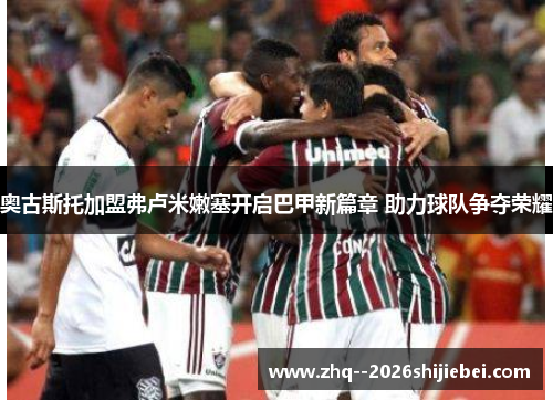 奥古斯托加盟弗卢米嫩塞开启巴甲新篇章 助力球队争夺荣耀 奥古斯托加盟弗卢米嫩塞开启巴甲新篇章 助力球队争夺荣耀