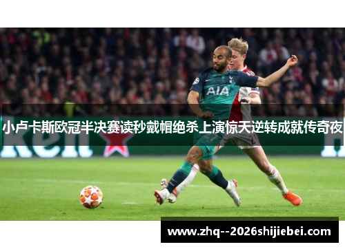 小卢卡斯欧冠半决赛读秒戴帽绝杀上演惊天逆转成就传奇夜 小卢卡斯欧冠半决赛读秒戴帽绝杀上演惊天逆转成就传奇夜