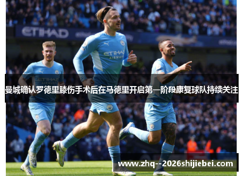 曼城确认罗德里膝伤手术后在马德里开启第一阶段康复球队持续关注 曼城确认罗德里膝伤手术后在马德里开启第一阶段康复球队持续关注