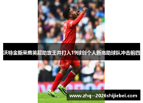 沃特金斯荣膺英超助攻王并打入19球创个人新高助球队冲击前四 沃特金斯荣膺英超助攻王并打入19球创个人新高助球队冲击前四