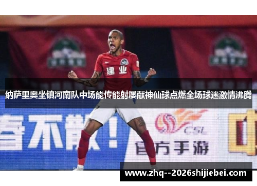 纳萨里奥坐镇河南队中场能传能射屡献神仙球点燃全场球迷激情沸腾 纳萨里奥坐镇河南队中场能传能射屡献神仙球点燃全场球迷激情沸腾