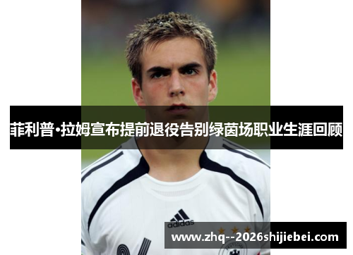 菲利普·拉姆宣布提前退役告别绿茵场职业生涯回顾 菲利普·拉姆宣布提前退役告别绿茵场职业生涯回顾