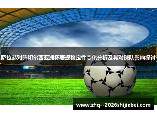 萨拉赫对阵切尔西亚洲杯表现稳定性变化分析及其对球队影响探讨 萨拉赫对阵切尔西亚洲杯表现稳定性变化分析及其对球队影响探讨