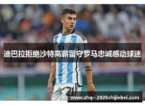 迪巴拉拒绝沙特高薪留守罗马忠诚感动球迷