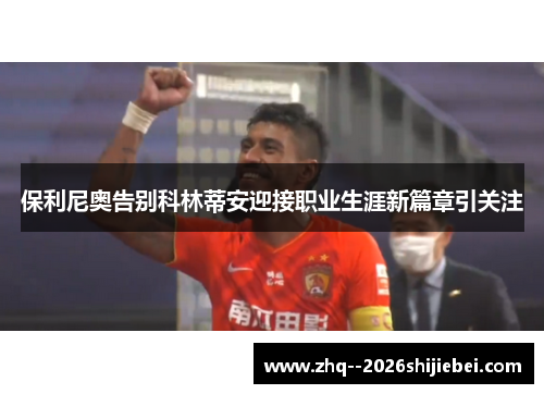 保利尼奥告别科林蒂安迎接职业生涯新篇章引关注 保利尼奥告别科林蒂安迎接职业生涯新篇章引关注